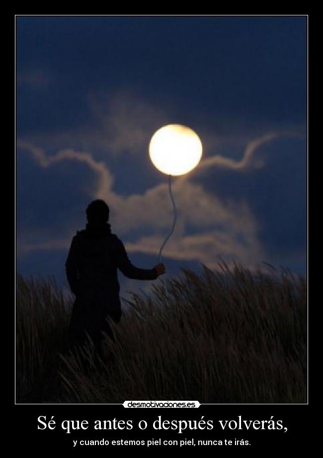 Sé que antes o después volverás, - y cuando estemos piel con piel, nunca te irás.