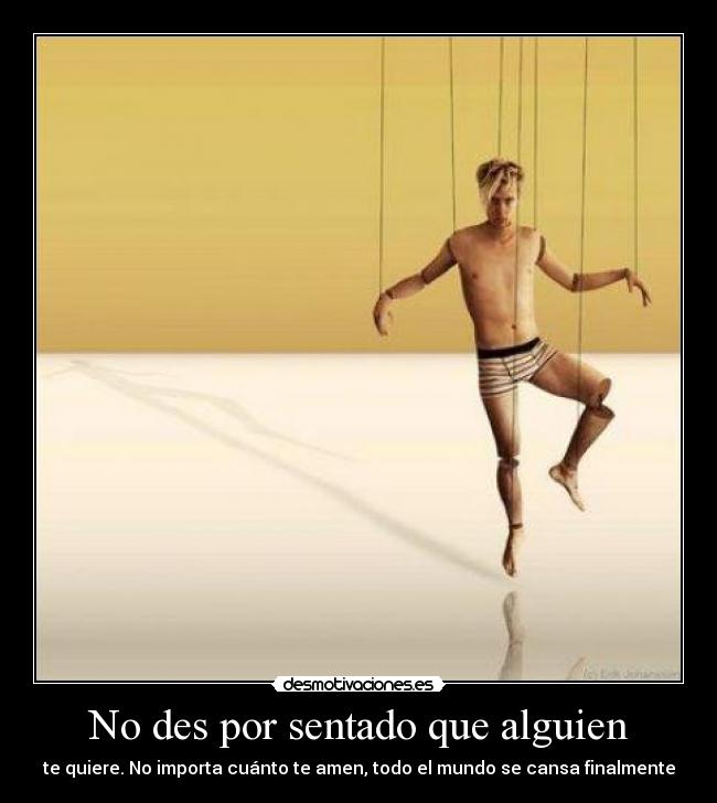 No des por sentado que alguien - te quiere. No importa cuánto te amen, todo el mundo se cansa finalmente