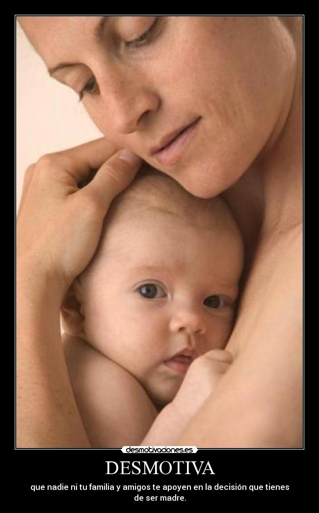 DESMOTIVA - que nadie ni tu familia y amigos te apoyen en la decisión que tienes de ser madre.