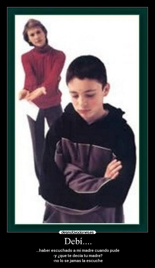 Debí.... - ...haber escuchado a mi madre cuando pude
-y ¿que te decía tu madre?
-no lo se jamas la escuche
