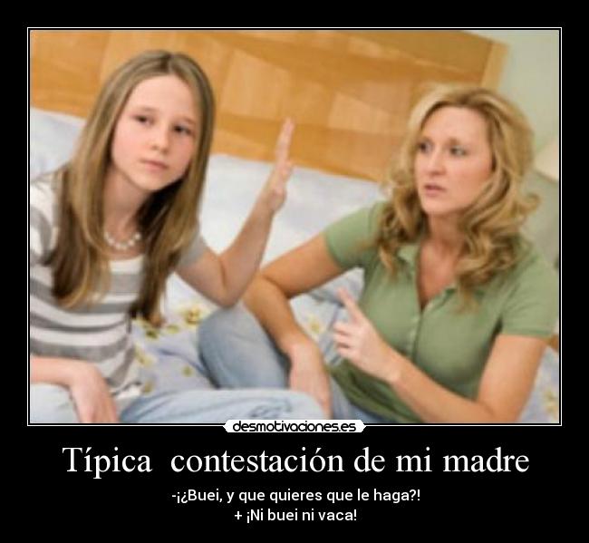 Típica contestación de mi madre - -¡¿Buei, y que quieres que le haga?!
+ ¡Ni buei ni vaca!