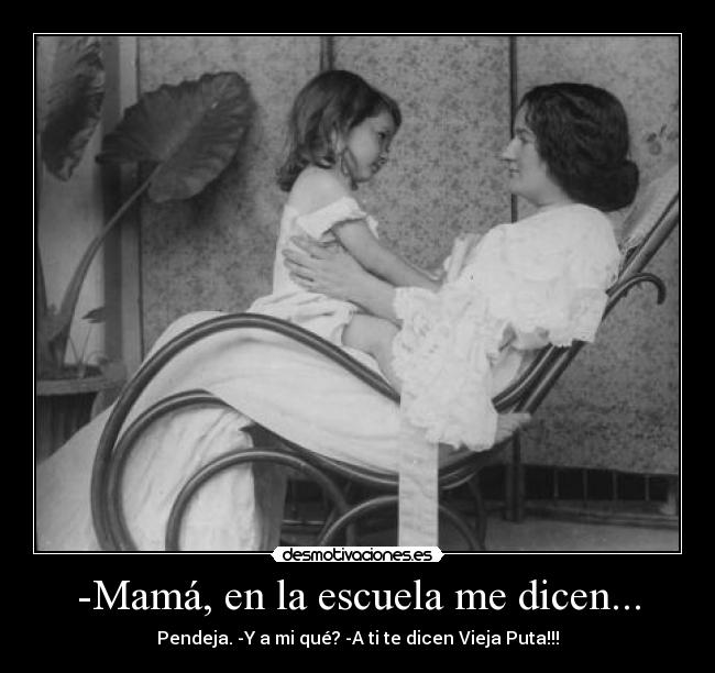 -Mamá, en la escuela me dicen... - Pendeja. -Y a mi qué? -A ti te dicen Vieja Puta!!!
