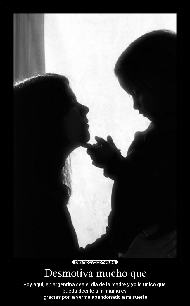 Desmotiva mucho que - Hoy aqui, en argentina sea el dia de la madre y yo lo unico que 
pueda decirle a mi mama es 
gracias por  a verme abandonado a mi suerte