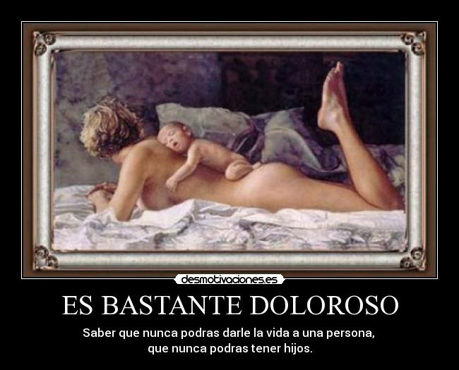 ES BASTANTE DOLOROSO - Saber que nunca podras darle la vida a una persona,
que nunca podras tener hijos.