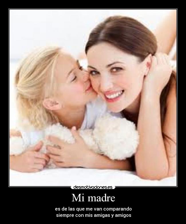 Mi madre - es de las que me van comparando
siempre con mis amigas y amigos