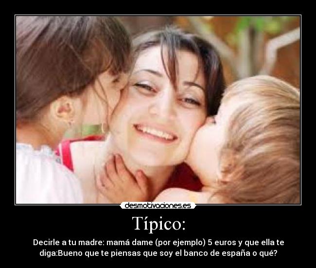 Típico: - Decirle a tu madre: mamá dame (por ejemplo) 5 euros y que ella te
diga:Bueno que te piensas que soy el banco de españa o qué?