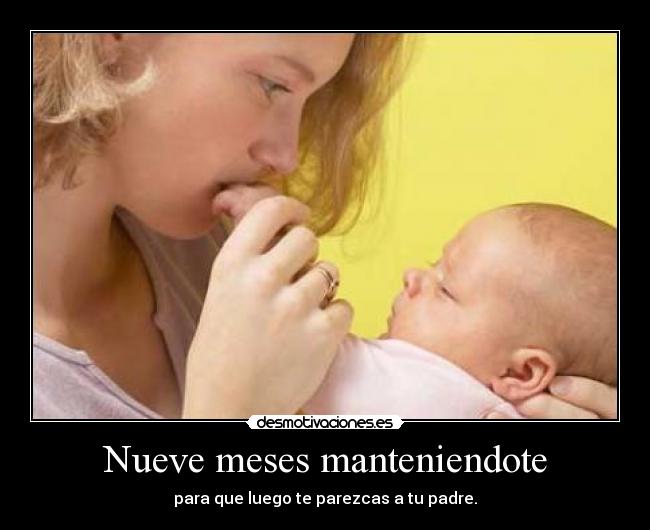 Nueve meses manteniendote - para que luego te parezcas a tu padre.