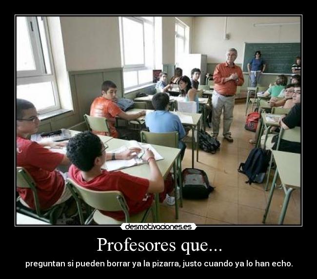 Profesores que... - preguntan si pueden borrar ya la pizarra, justo cuando ya lo han echo.