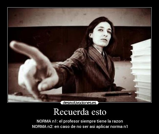 Recuerda esto - NORMA n1: el profesor siempre tiene la razon
NORMA n2: en caso de no ser asi aplicar norma n1