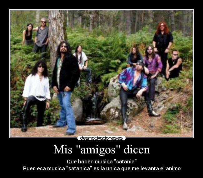 Mis amigos dicen - Que hacen musica satania
Pues esa musica satanica es la unica que me levanta el animo