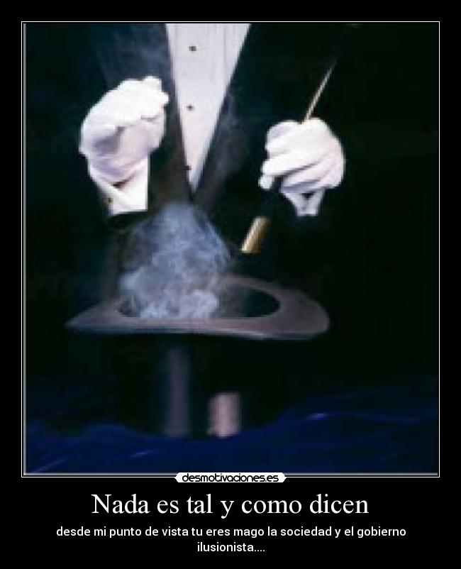 Nada es tal y como dicen - desde mi punto de vista tu eres mago la sociedad y el gobierno ilusionista....