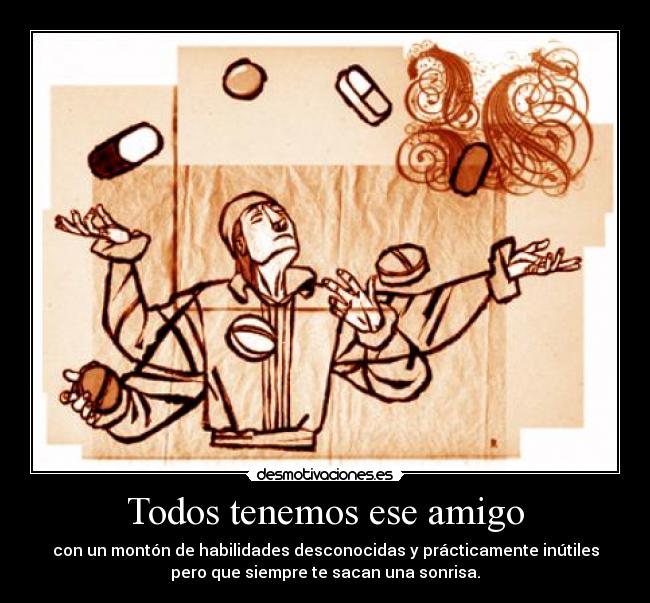 Todos tenemos ese amigo - con un montón de habilidades desconocidas y prácticamente inútiles
pero que siempre te sacan una sonrisa.