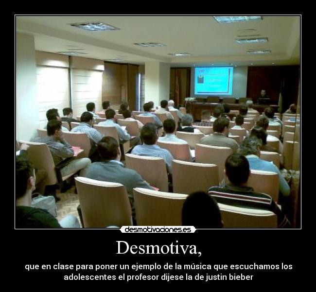 Desmotiva, - que en clase para poner un ejemplo de la música que escuchamos los
adolescentes el profesor dijese la de justin bieber