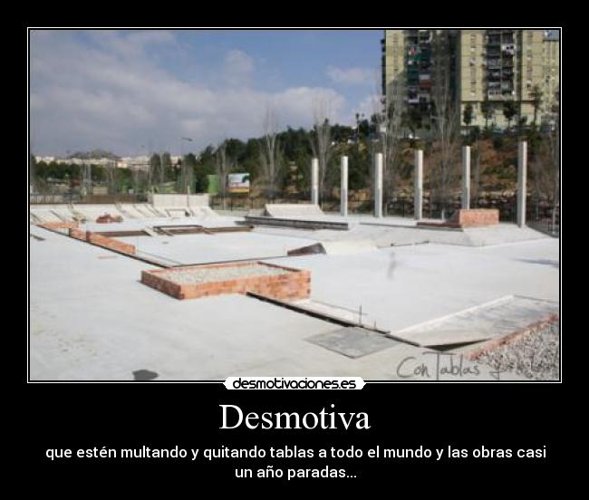 Desmotiva - que estén multando y quitando tablas a todo el mundo y las obras casi
un año paradas...