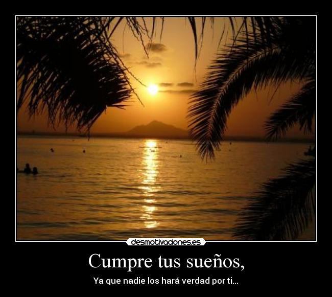 Cumpre tus sueños, - Ya que nadie los hará verdad por ti...