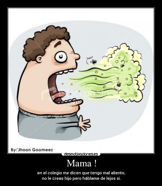 Mama ! - en el colegio me dicen que tengo mal aliento,
no le creas hijo pero háblame de lejos si.