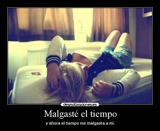 Malgasté el tiempo - y ahora el tiempo me malgasta a mi.