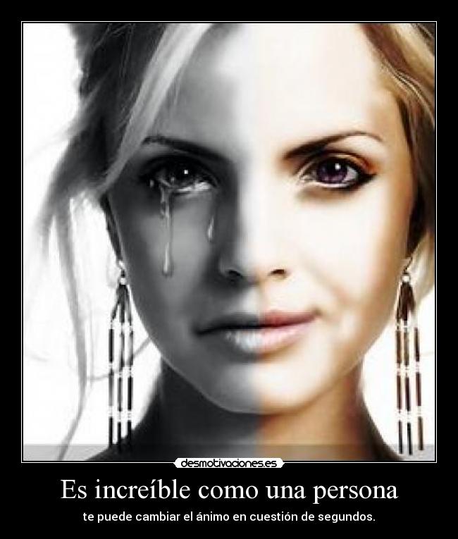 Es increíble como una persona - te puede cambiar el ánimo en cuestión de segundos.