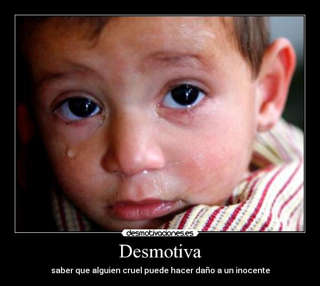 Desmotiva - saber que alguien cruel puede hacer daño a un inocente