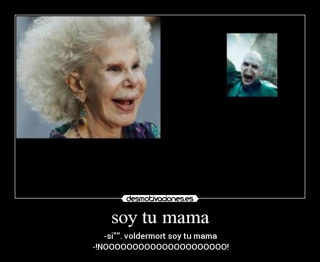 soy tu mama - -si. voldermort soy tu mama
-!NOOOOOOOOOOOOOOOOOOOOO!