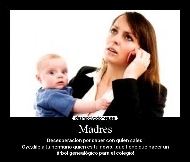 Madres - Desesperacion por saber con quien sales:
Oye,dile a tu hermano quien es tu novio...que tiene que hacer un
árbol genealógico para el colegio!