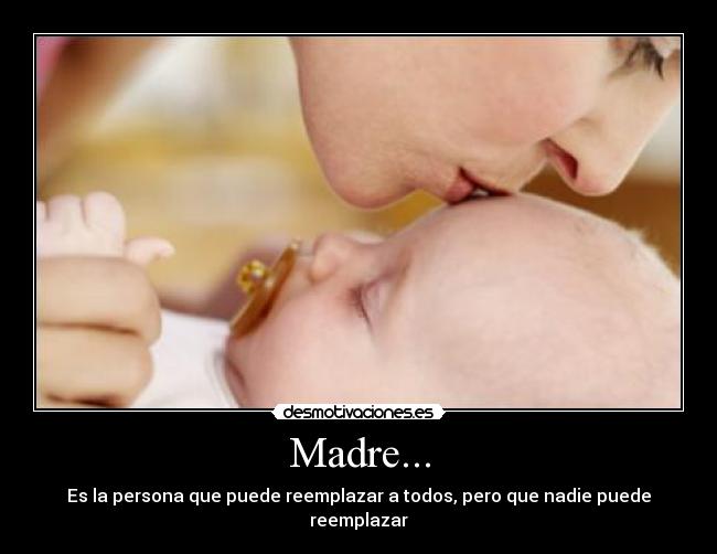Madre... - Es la persona que puede reemplazar a todos, pero que nadie puede reemplazar