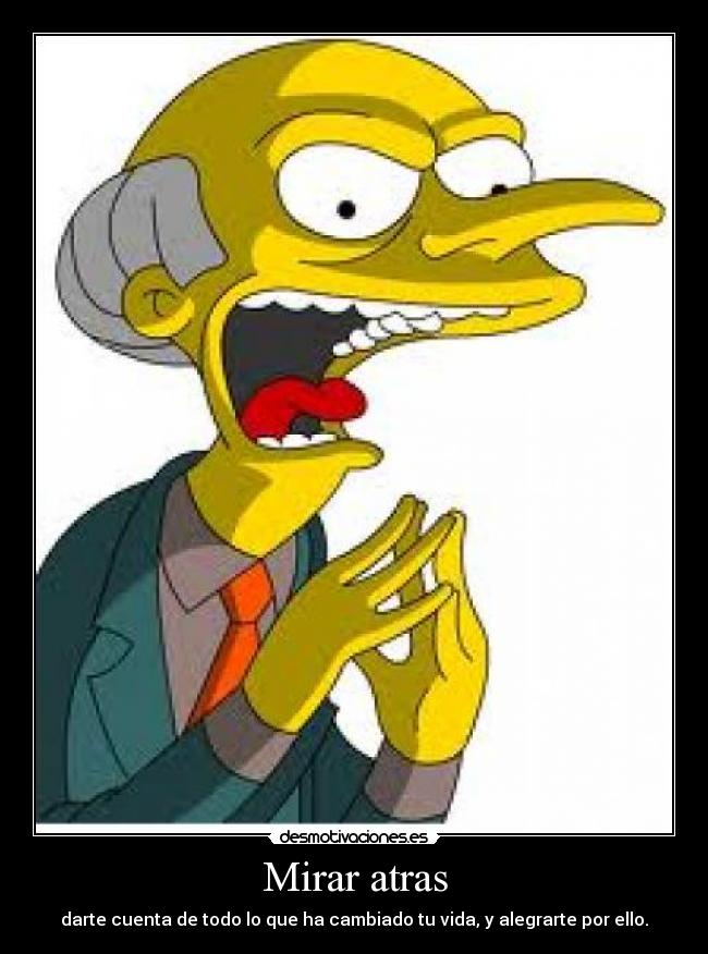 Mirar atras - darte cuenta de todo lo que ha cambiado tu vida, y alegrarte por ello.