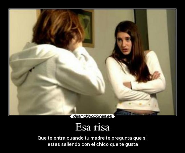 Esa risa - Que te entra cuando tu madre te pregunta que si
estas saliendo con el chico que te gusta