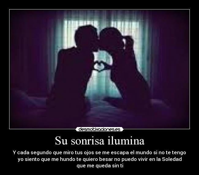 Su sonrisa ilumina - Y cada segundo que miro tus ojos se me escapa el mundo si no te tengo
yo siento que me hundo te quiero besar no puedo vivir en la Soledad
que me queda sin ti