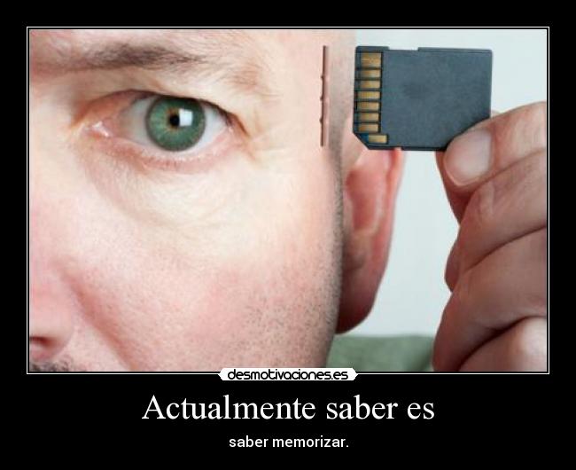 Actualmente saber es - saber memorizar.