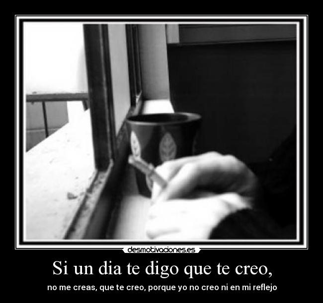 Si un dia te digo que te creo, - no me creas, que te creo, porque yo no creo ni en mi reflejo