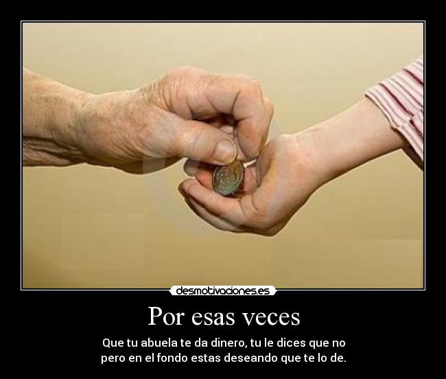 Por esas veces - Que tu abuela te da dinero, tu le dices que no
pero en el fondo estas deseando que te lo de.