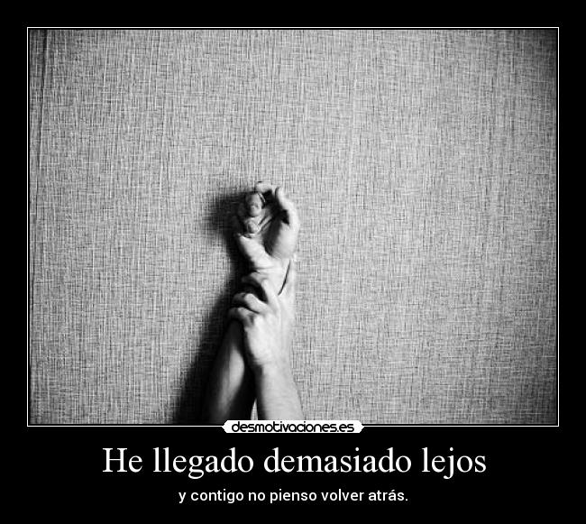 He llegado demasiado lejos - y contigo no pienso volver atrás.