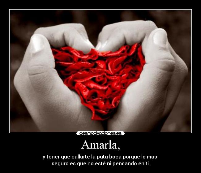 Amarla, - y tener que callarte la puta boca porque lo mas 
seguro es que no esté ni pensando en ti.