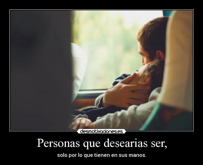 Personas que desearias ser, - solo por lo que tienen en sus manos.