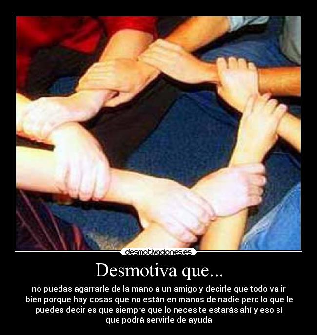 Desmotiva que... - no puedas agarrarle de la mano a un amigo y decirle que todo va ir
bien porque hay cosas que no están en manos de nadie pero lo que le
puedes decir es que siempre que lo necesite estarás ahí y eso sí
que podrá servirle de ayuda