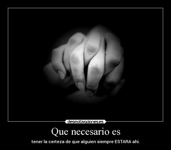 Que necesario es - tener la certeza de que alguien siempre ESTARA ahi.