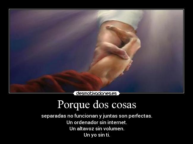 Porque dos cosas - separadas no funcionan y juntas son perfectas.
Un ordenador sin internet.
Un altavoz sin volumen.
Un yo sin ti.