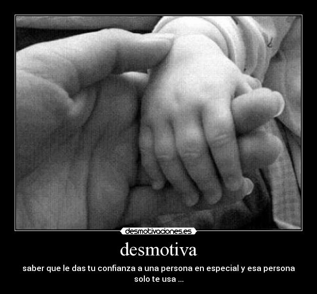 desmotiva - saber que le das tu confianza a una persona en especial y esa persona solo te usa ...