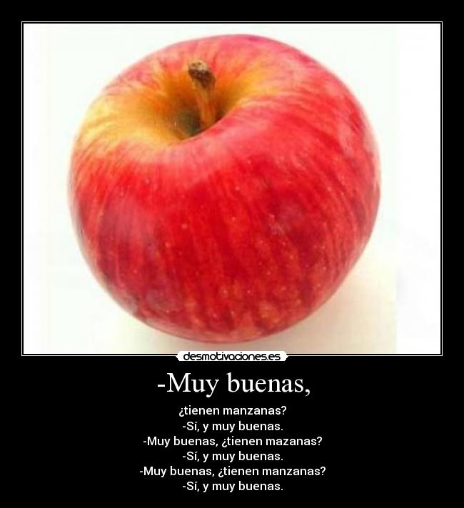 -Muy buenas, - ¿tienen manzanas?
-Sí, y muy buenas.
-Muy buenas, ¿tienen mazanas?
-Sí, y muy buenas.
-Muy buenas, ¿tienen manzanas?
-Sí, y muy buenas.