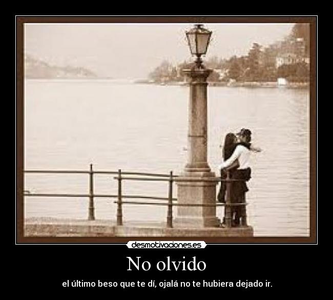 No olvido - el último beso que te dí, ojalá no te hubiera dejado ir.