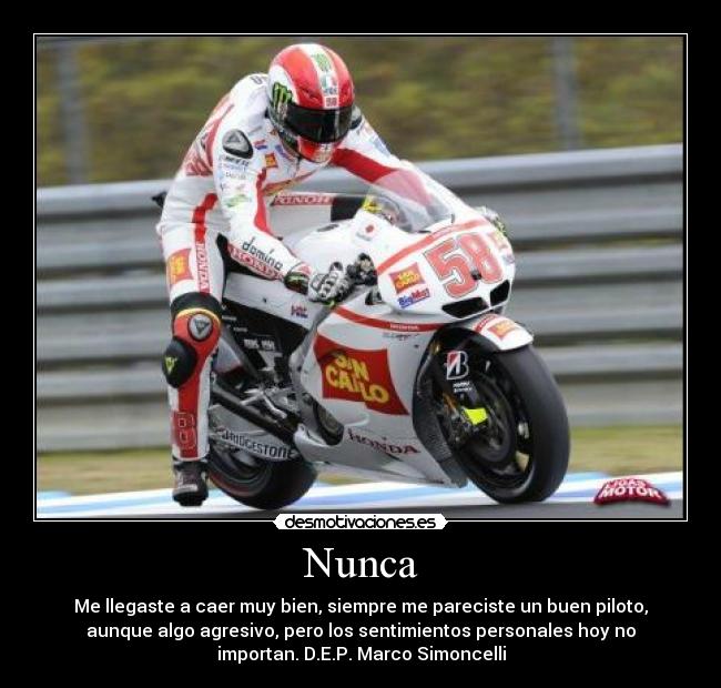 Nunca - Me llegaste a caer muy bien, siempre me pareciste un buen piloto,
aunque algo agresivo, pero los sentimientos personales hoy no
importan. D.E.P. Marco Simoncelli