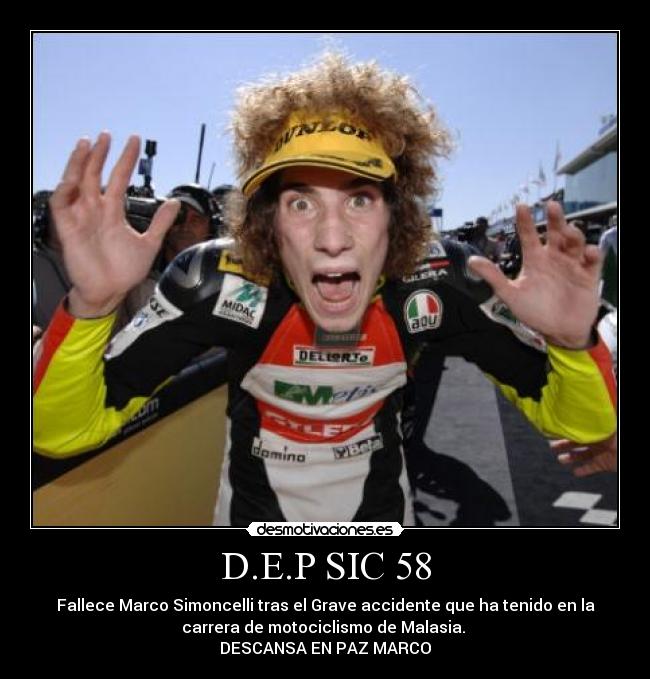D.E.P SIC 58 - Fallece Marco Simoncelli tras el Grave accidente que ha tenido en la
carrera de motociclismo de Malasia.
DESCANSA EN PAZ MARCO