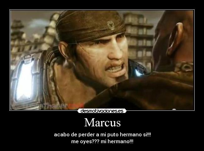 Marcus - acabo de perder a mi puto hermano si!!!
me oyes??? mi hermano!!!