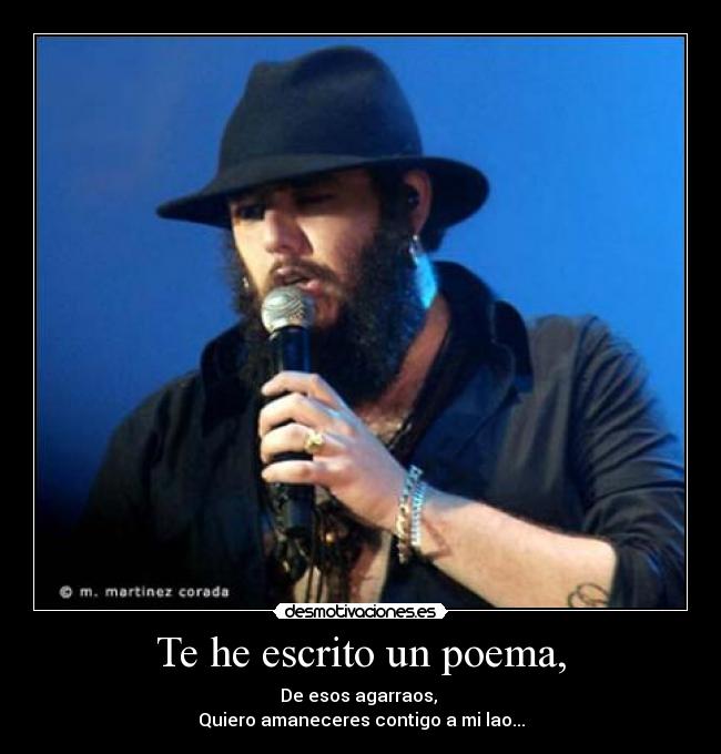 Te he escrito un poema, - De esos agarraos, 
Quiero amaneceres contigo a mi lao...