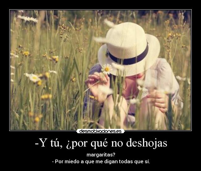 -Y tú, ¿por qué no deshojas - margaritas?
- Por miedo a que me digan todas que sí.
