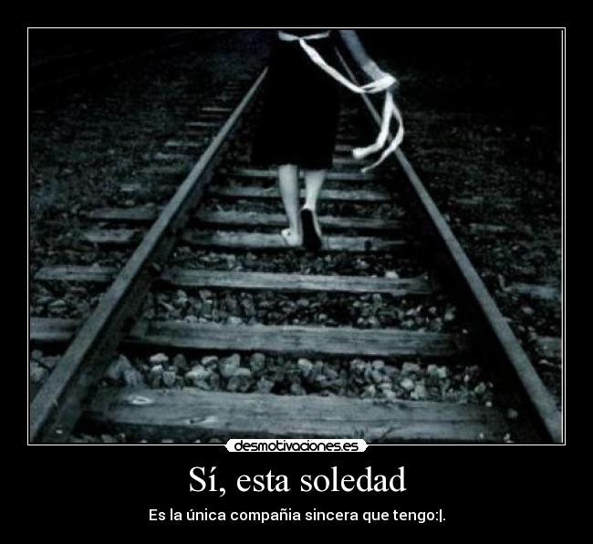 Sí, esta soledad - Es la única compañia sincera que tengo:|.