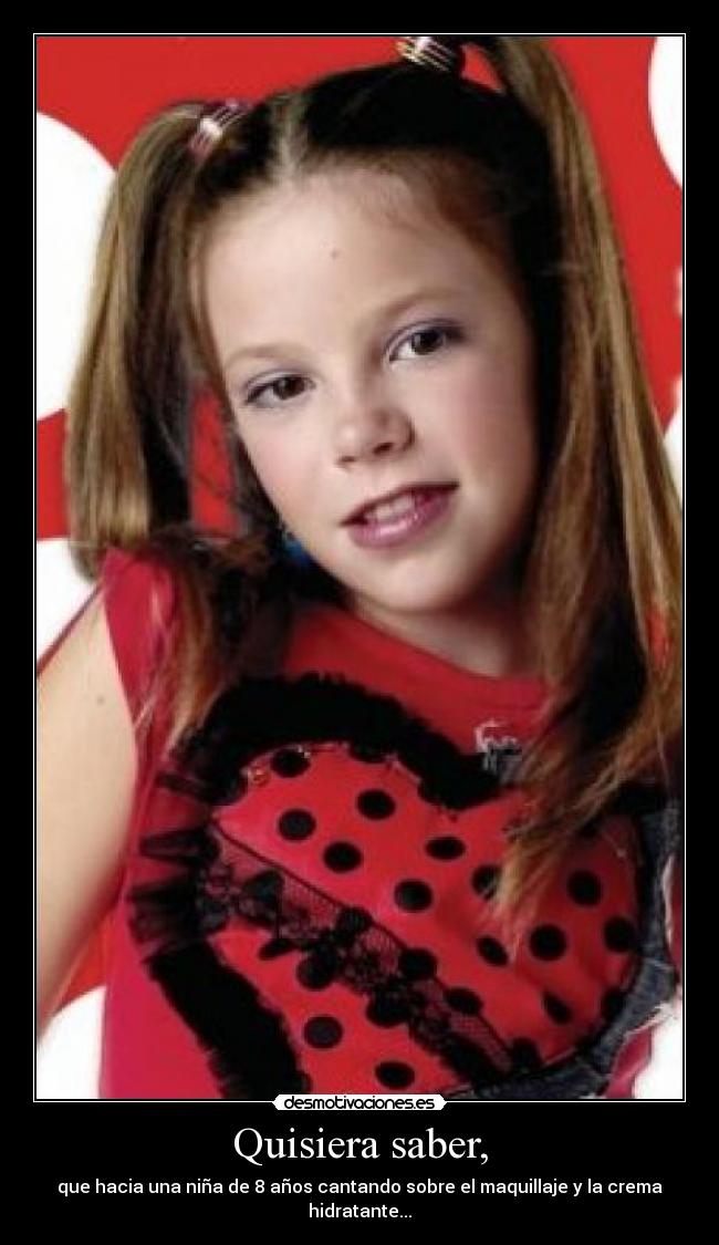 Quisiera saber, - que hacia una niña de 8 años cantando sobre el maquillaje y la crema hidratante...