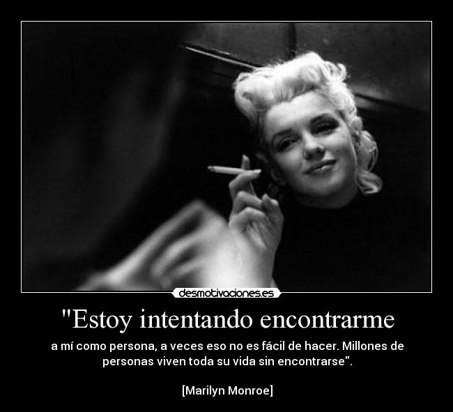 Estoy intentando encontrarme - a mí como persona, a veces eso no es fácil de hacer. Millones de
personas viven toda su vida sin encontrarse.

[Marilyn Monroe]