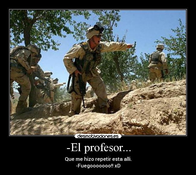 -El profesor... - Que me hizo repetir esta alli.
-Fuegooooooo!! xD